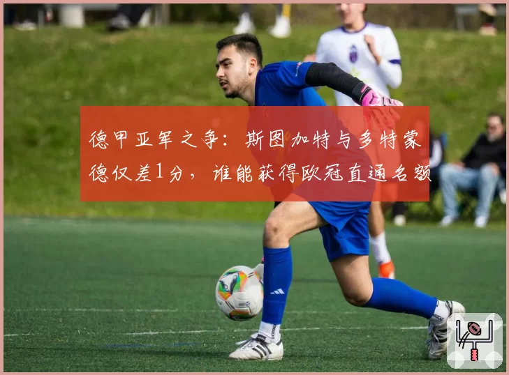 德甲亚军之争:斯图加特与多特蒙德仅差1分,谁能获得欧冠直通名额?