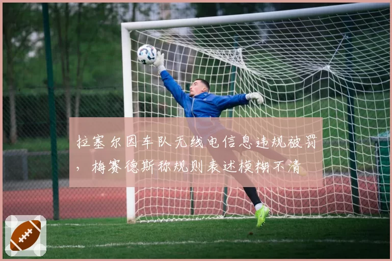拉塞尔因车队无线电信息违规被罚，梅赛德斯称规则表述模糊不清