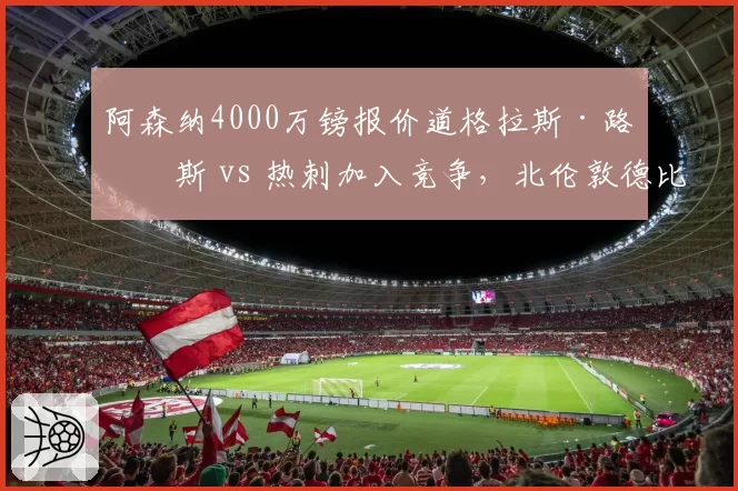 阿森纳4000万镑报价道格拉斯·路易斯 vs 热刺加入竞争,北伦敦德比提前上演
