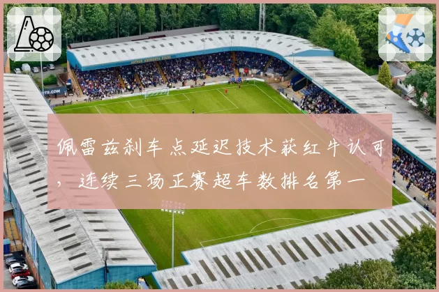 佩雷兹刹车点延迟技术获红牛认可,连续三场正赛超车数排名第一