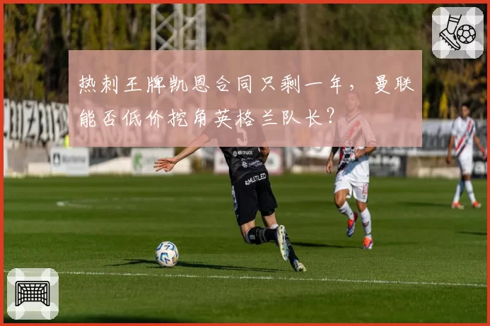 热刺王牌凯恩合同只剩一年,曼联能否低价挖角英格兰队长?