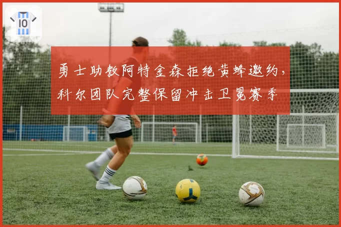 勇士助教阿特金森拒绝黄蜂邀约,科尔团队完整保留冲击卫冕赛季