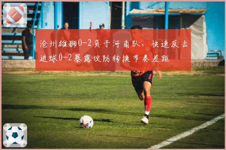 沧州雄狮0-2负于河南队，快速反击进球0-2暴露攻防转换节奏差距