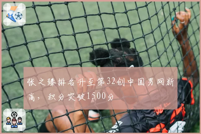 张之臻排名升至第32创中国男网新高,积分突破1500分