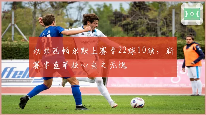 切尔西帕尔默上赛季22球10助,新赛季蓝军核心当之无愧