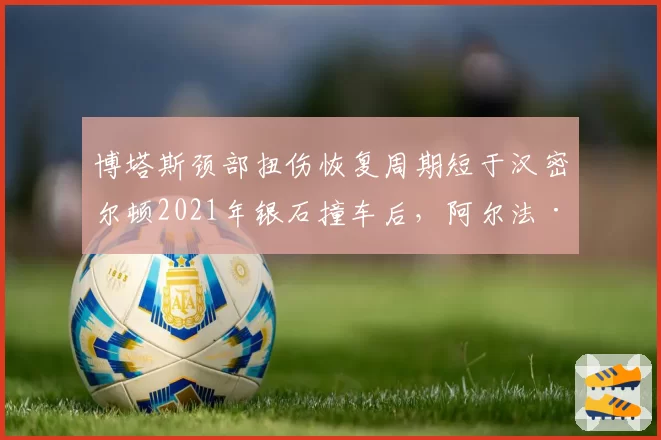 博塔斯颈部扭伤恢复周期短于汉密尔顿2021年银石撞车后，阿尔法·罗密欧队医详解差异